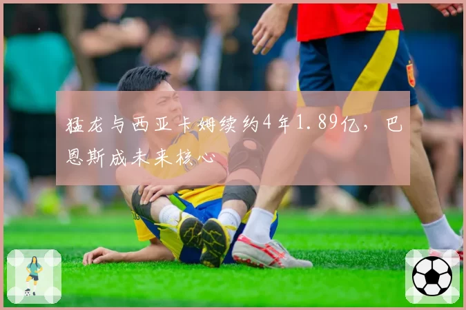 猛龙与西亚卡姆续约4年1.89亿，巴恩斯成未来核心