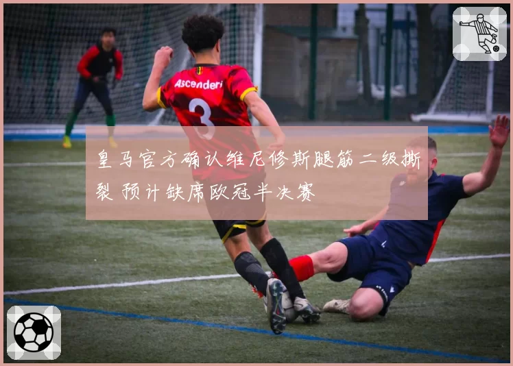 皇马官方确认维尼修斯腿筋二级撕裂 预计缺席欧冠半决赛