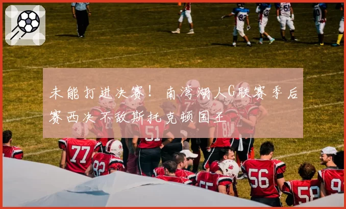 未能打进决赛!南湾湖人G联赛季后赛西决不敌斯托克顿国王
