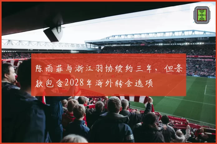 陈雨菲与浙江羽协续约三年,但条款包含2028年海外转会选项