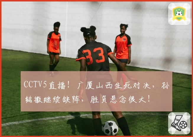 CCTV5直播!广厦山西生死对决,孙铭徽继续缺阵,胜负悬念很大!