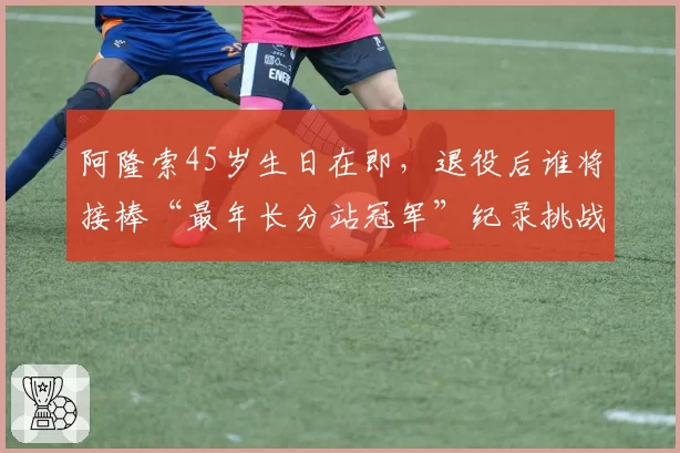 阿隆索45岁生日在即，退役后谁将接棒“最年长分站冠军”纪录挑战者？