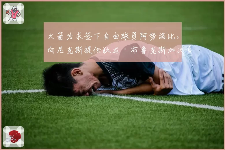 火箭为求签下自由球员阿努诺比，向尼克斯提供狄龙·布鲁克斯加次轮换签权