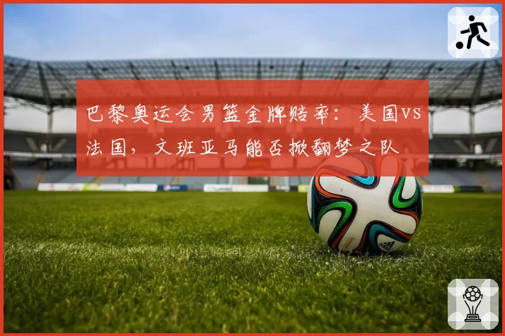 巴黎奥运会男篮金牌赔率:美国vs法国,文班亚马能否掀翻梦之队