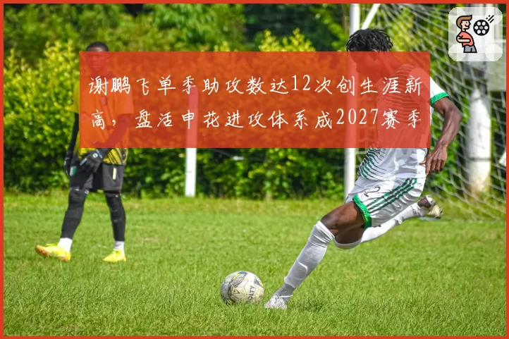 谢鹏飞单季助攻数达12次创生涯新高，盘活申花进攻体系成2027赛季核心变量