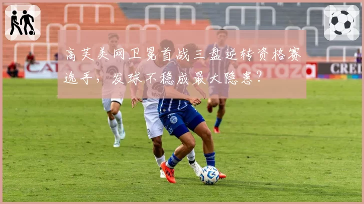高芙美网卫冕首战三盘逆转资格赛选手，发球不稳成最大隐患？