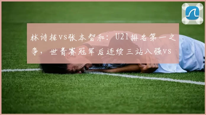 林诗栋vs张本智和：U21排名第一之争，世青赛冠军后连续三站八强vs四强