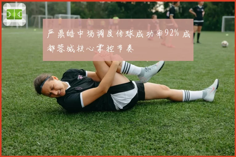 严鼎皓中场调度传球成功率92% 成都蓉城核心掌控节奏