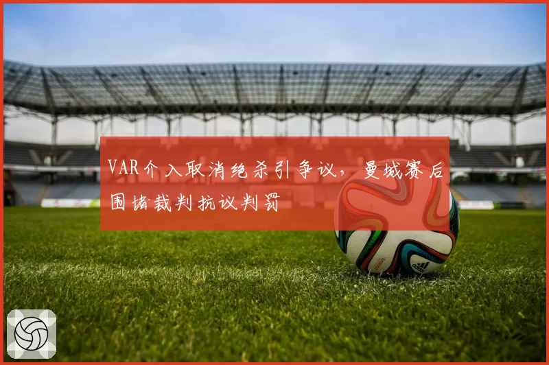VAR介入取消绝杀引争议，曼城赛后围堵裁判抗议判罚