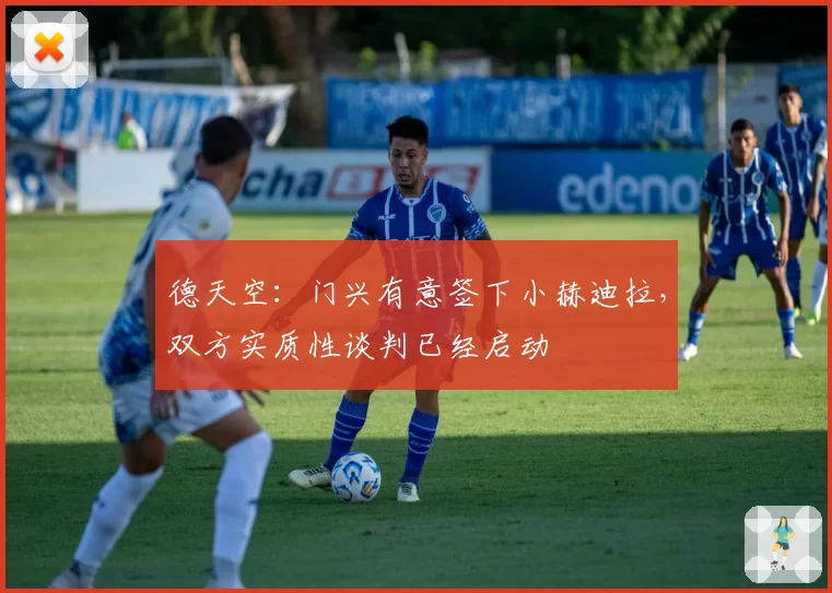 德天空：门兴有意签下小赫迪拉，双方实质性谈判已经启动