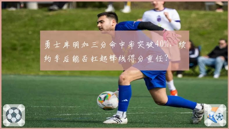 勇士库明加三分命中率突破40%,续约季后能否扛起锋线得分重任?