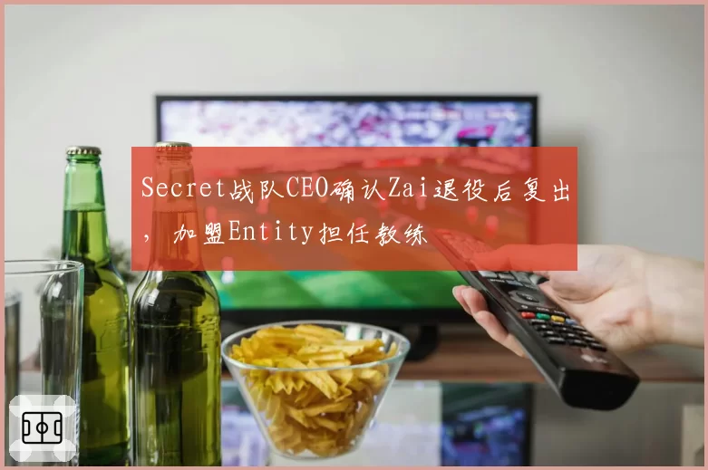 Secret战队CEO确认Zai退役后复出,加盟Entity担任教练