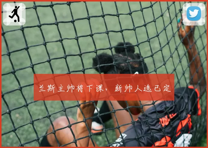 兰斯主帅将下课,新帅人选已定