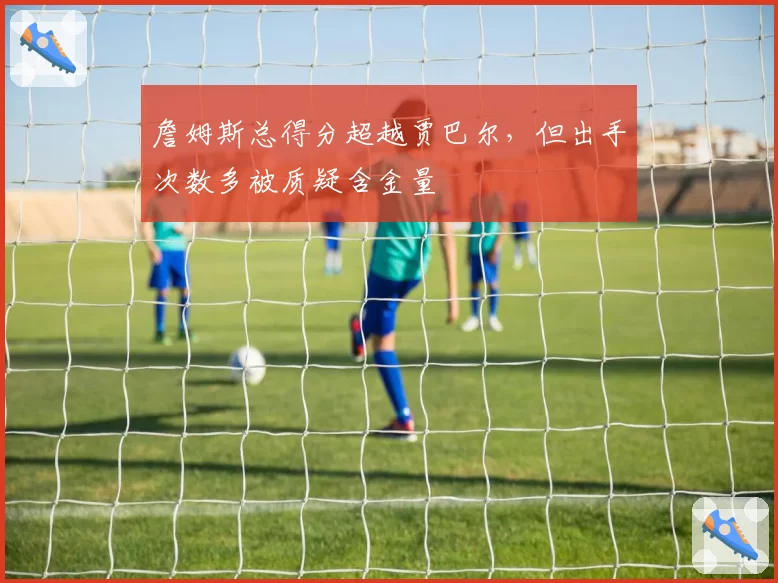 詹姆斯总得分超越贾巴尔，但出手次数多被质疑含金量