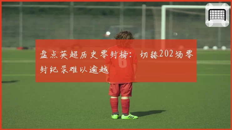 盘点英超历史零封榜：切赫202场零封纪录难以逾越