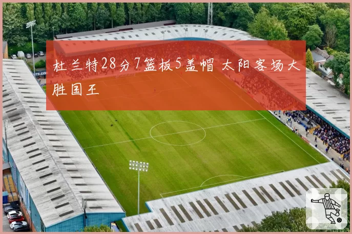 杜兰特28分7篮板5盖帽 太阳客场大胜国王