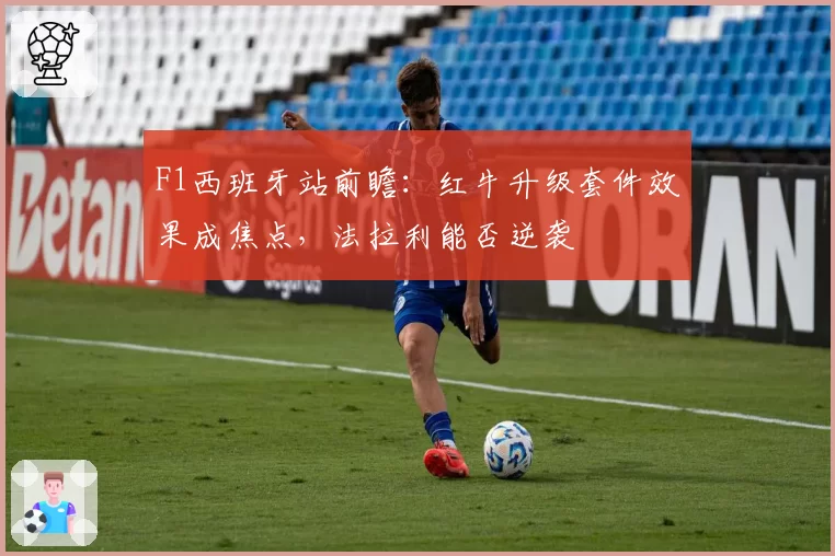 F1西班牙站前瞻:红牛升级套件效果成焦点,法拉利能否逆袭