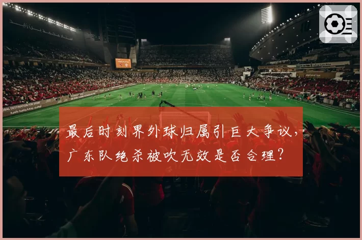 最后时刻界外球归属引巨大争议，广东队绝杀被吹无效是否合理？