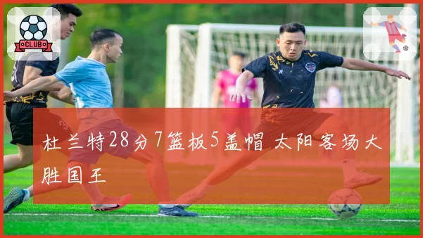 杜兰特28分7篮板5盖帽 太阳客场大胜国王