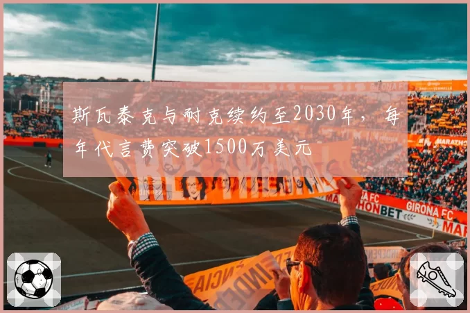 斯瓦泰克与耐克续约至2030年，每年代言费突破1500万美元