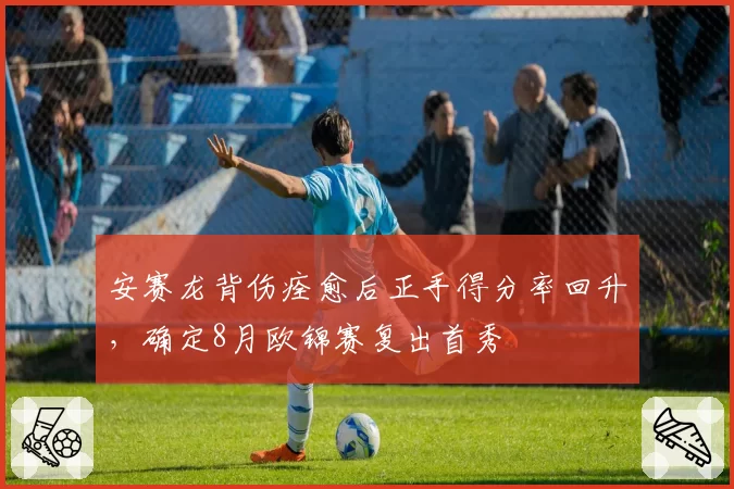 安赛龙背伤痊愈后正手得分率回升，确定8月欧锦赛复出首秀