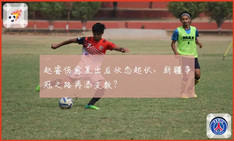 赵睿伤愈复出后状态起伏，新疆争冠之路再添变数？