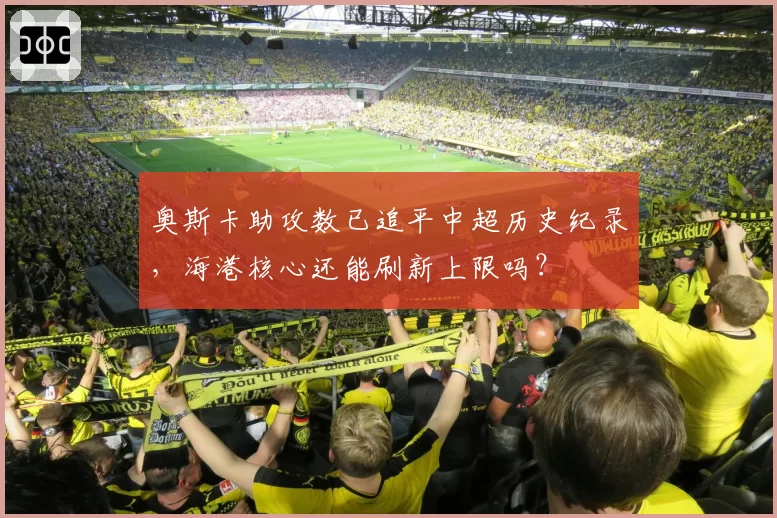 奥斯卡助攻数已追平中超历史纪录，海港核心还能刷新上限吗？