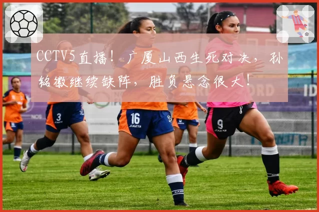 CCTV5直播！广厦山西生死对决，孙铭徽继续缺阵，胜负悬念很大！