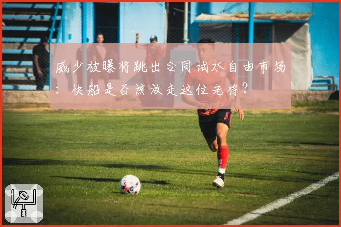 威少被曝将跳出合同试水自由市场：快船是否该放走这位老将？
