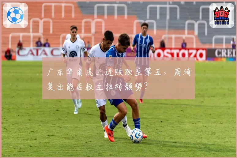 广东华南虎三连败跌至第五，周琦复出能否救主扭转颓势？