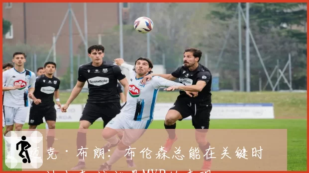 迈克·布朗：布伦森总能在关键时刻站出来 这就是MVP的表现