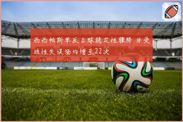 西西帕斯单反击球稳定性骤降 非受迫性失误场均增至22次
