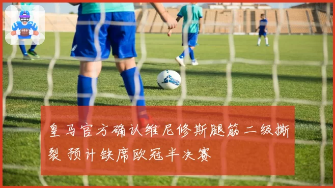 皇马官方确认维尼修斯腿筋二级撕裂 预计缺席欧冠半决赛