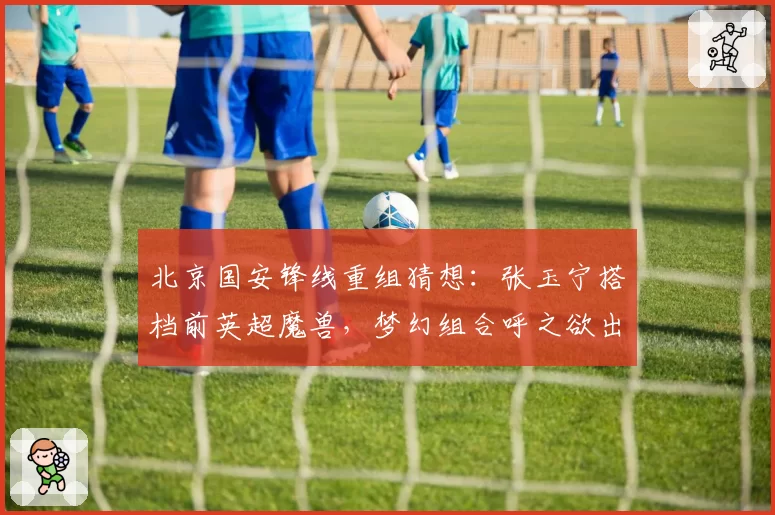 北京国安锋线重组猜想：张玉宁搭档前英超魔兽，梦幻组合呼之欲出