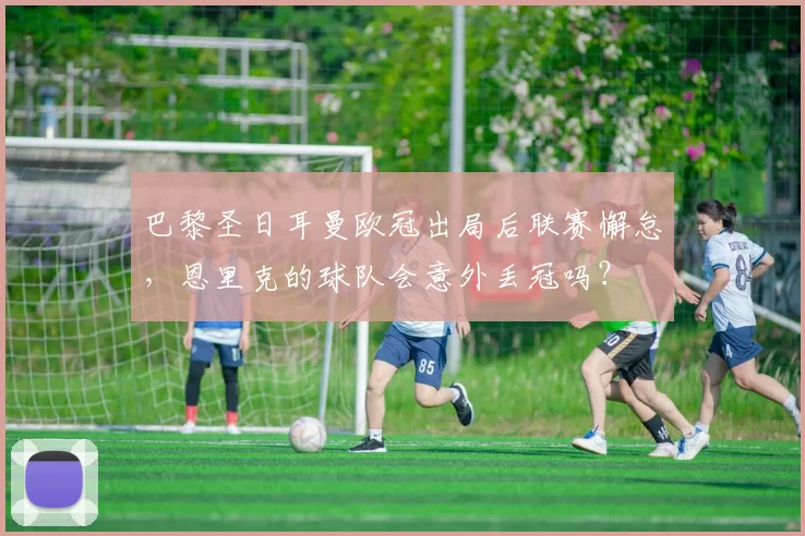 巴黎圣日耳曼欧冠出局后联赛懈怠，恩里克的球队会意外丢冠吗？