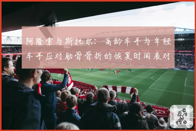 阿隆索与斯托尔：高龄车手与年轻车手应对肋骨骨折的恢复时间表对比