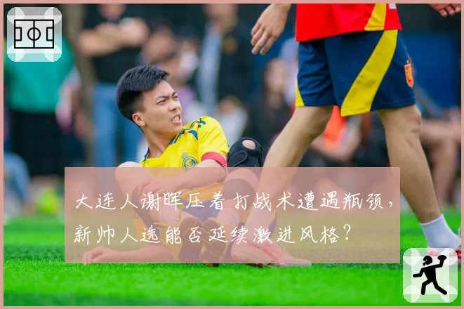 大连人谢晖压着打战术遭遇瓶颈，新帅人选能否延续激进风格？