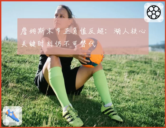 詹姆斯末节正负值反超：湖人核心关键时刻仍不可替代