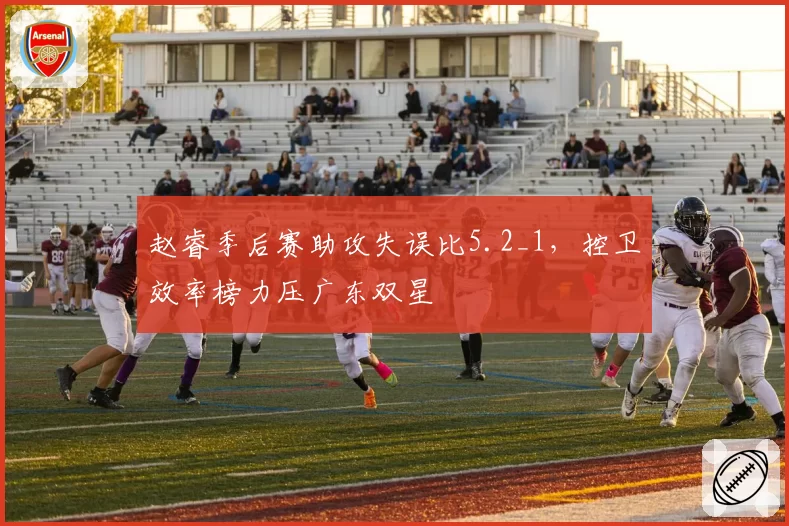 赵睿季后赛助攻失误比5.2_1,控卫效率榜力压广东双星