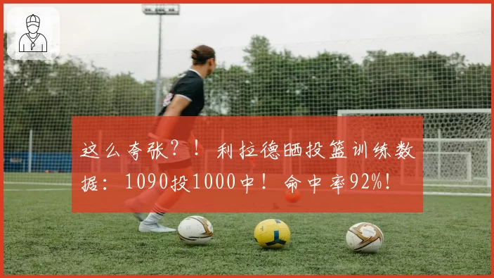 这么夸张？！利拉德晒投篮训练数据：1090投1000中！命中率92%！