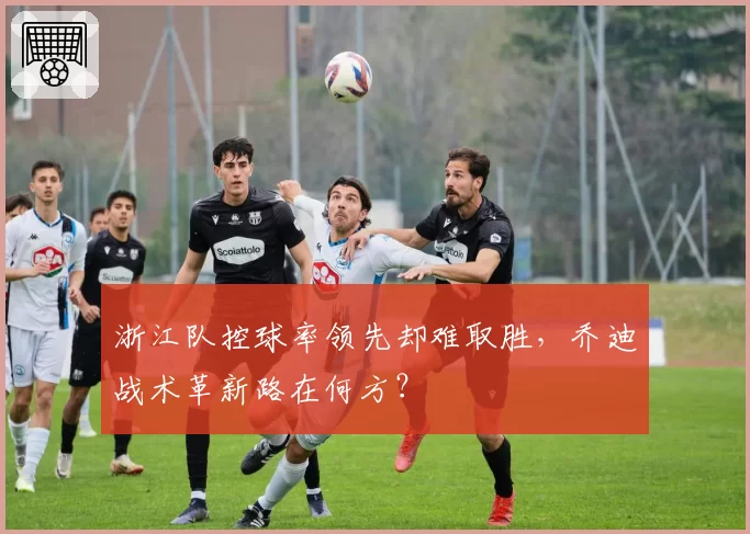 浙江队控球率领先却难取胜,乔迪战术革新路在何方?