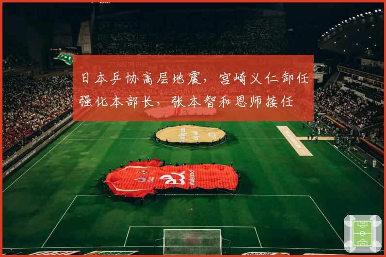 日本乒协高层地震，宫崎义仁卸任强化本部长，张本智和恩师接任