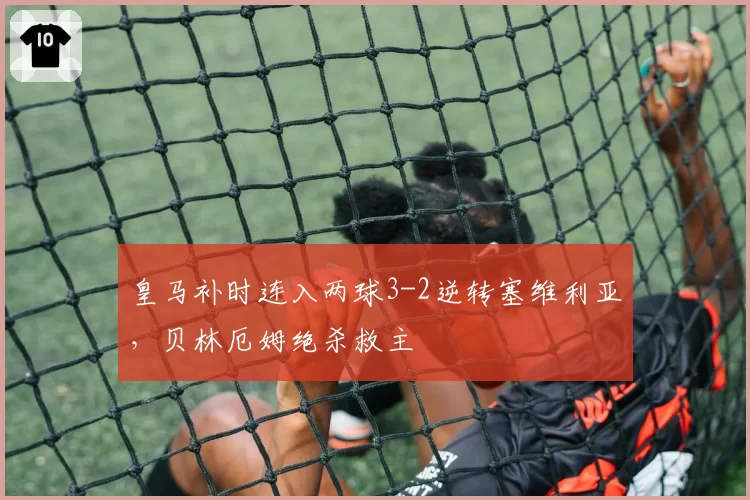 皇马补时连入两球3-2逆转塞维利亚，贝林厄姆绝杀救主