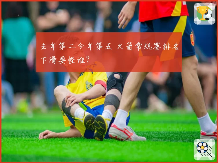 去年第二今年第五 火箭常规赛排名下滑要怪谁？