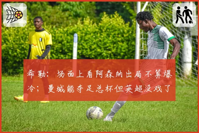 希勒:场面上看阿森纳出局不算爆冷;曼城能夺足总杯但英超没戏了
