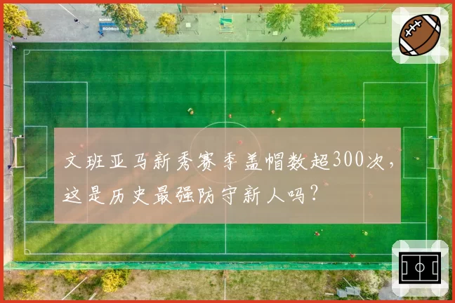 文班亚马新秀赛季盖帽数超300次,这是历史最强防守新人吗?