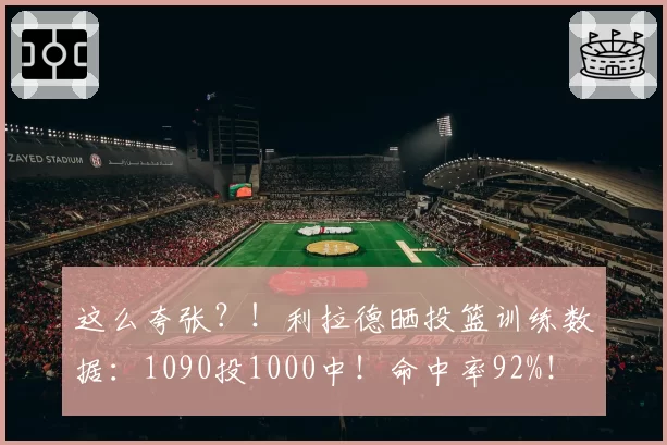 这么夸张？！利拉德晒投篮训练数据：1090投1000中！命中率92%！