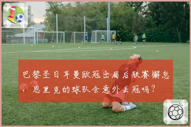 巴黎圣日耳曼欧冠出局后联赛懈怠，恩里克的球队会意外丢冠吗？