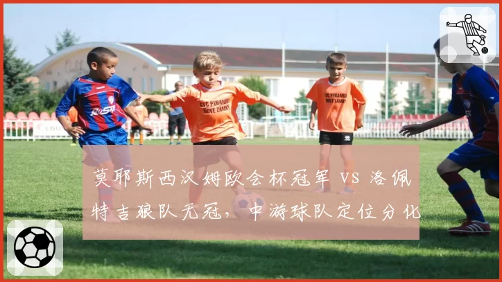 莫耶斯西汉姆欧会杯冠军 vs 洛佩特吉狼队无冠，中游球队定位分化