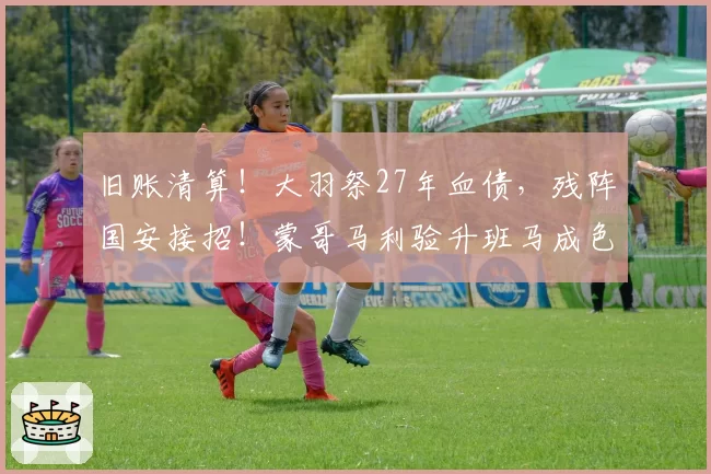 旧账清算！大羽祭27年血债，残阵国安接招！蒙哥马利验升班马成色